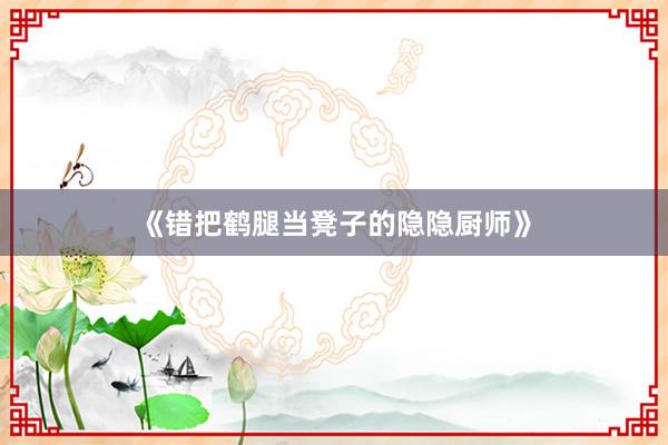 《错把鹤腿当凳子的隐隐厨师》