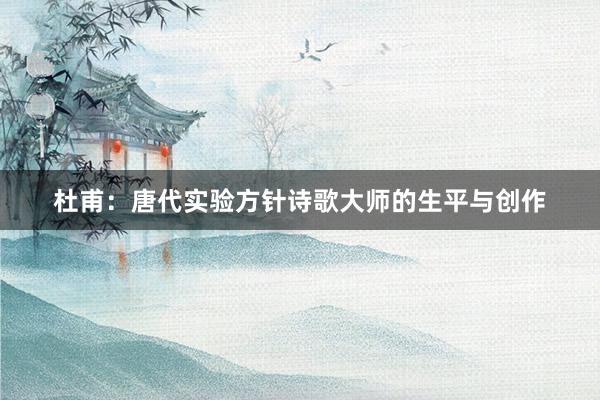 杜甫：唐代实验方针诗歌大师的生平与创作