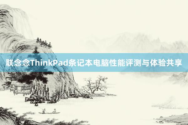 联念念ThinkPad条记本电脑性能评测与体验共享